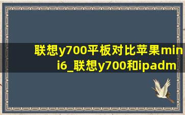 联想y700平板对比苹果mini6_联想y700和ipadmini6对比