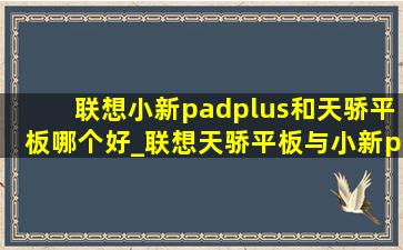 联想小新padplus和天骄平板哪个好_联想天骄平板与小新pad哪个值得买