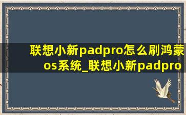 联想小新padpro怎么刷鸿蒙os系统_联想小新padpro可以刷鸿蒙系统吗
