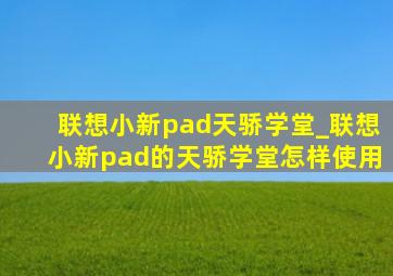 联想小新pad天骄学堂_联想小新pad的天骄学堂怎样使用