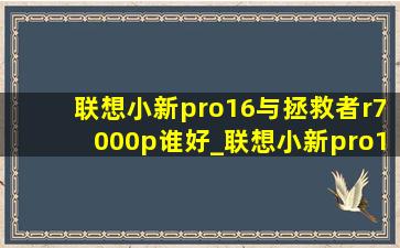 联想小新pro16与拯救者r7000p谁好_联想小新pro16与拯救者r7000p