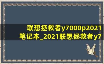 联想拯救者y7000p2021笔记本_2021联想拯救者y7000p还值得买吗