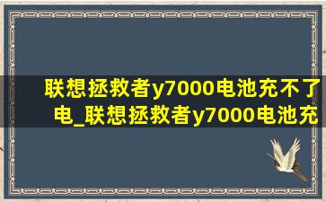 联想拯救者y7000电池充不了电_联想拯救者y7000电池充不进去电