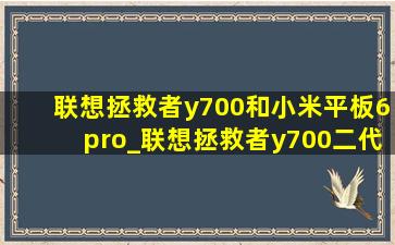 联想拯救者y700和小米平板6pro_联想拯救者y700二代和小米6pro