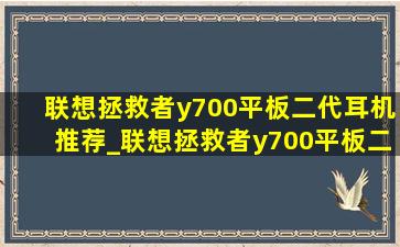 联想拯救者y700平板二代耳机推荐_联想拯救者y700平板二代二手