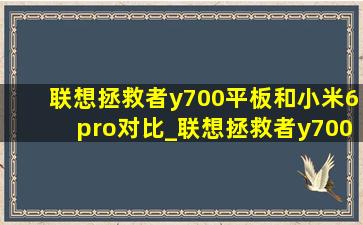 联想拯救者y700平板和小米6pro对比_联想拯救者y700二代和小米6pro