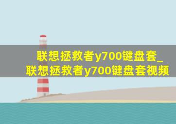 联想拯救者y700键盘套_联想拯救者y700键盘套视频