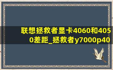 联想拯救者显卡4060和4050差距_拯救者y7000p4060和4050差距