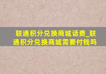 联通积分兑换商城话费_联通积分兑换商城需要付钱吗