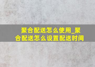 聚合配送怎么使用_聚合配送怎么设置配送时间