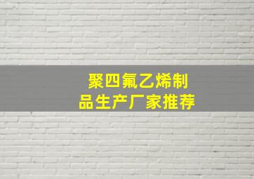 聚四氟乙烯制品生产厂家推荐