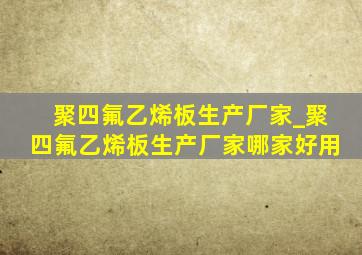 聚四氟乙烯板生产厂家_聚四氟乙烯板生产厂家哪家好用