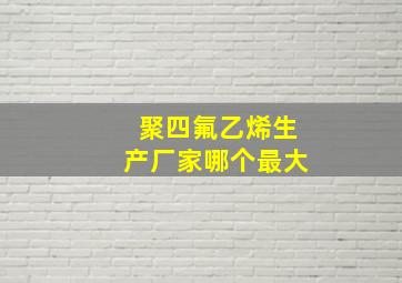 聚四氟乙烯生产厂家哪个最大