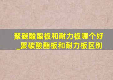 聚碳酸酯板和耐力板哪个好_聚碳酸酯板和耐力板区别