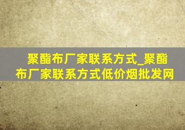 聚酯布厂家联系方式_聚酯布厂家联系方式(低价烟批发网)