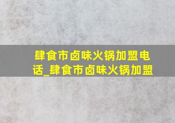 肆食市卤味火锅加盟电话_肆食市卤味火锅加盟