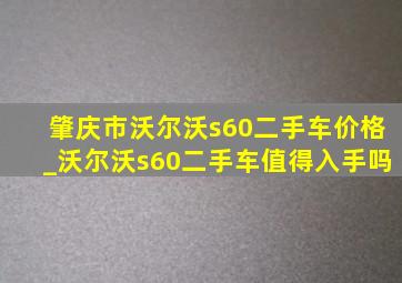肇庆市沃尔沃s60二手车价格_沃尔沃s60二手车值得入手吗