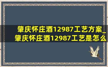 肇庆怀庄酒12987工艺方案_肇庆怀庄酒12987工艺是怎么形成的