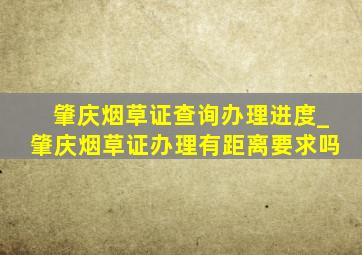 肇庆烟草证查询办理进度_肇庆烟草证办理有距离要求吗