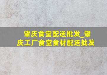 肇庆食堂配送批发_肇庆工厂食堂食材配送批发