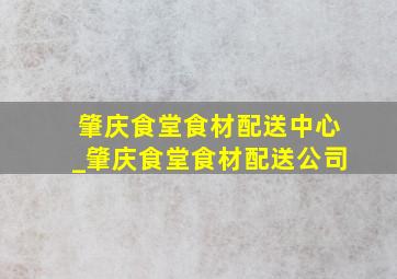 肇庆食堂食材配送中心_肇庆食堂食材配送公司