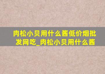 肉松小贝用什么酱(低价烟批发网)吃_肉松小贝用什么酱