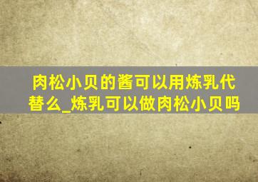 肉松小贝的酱可以用炼乳代替么_炼乳可以做肉松小贝吗