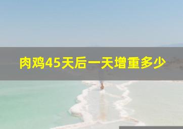 肉鸡45天后一天增重多少