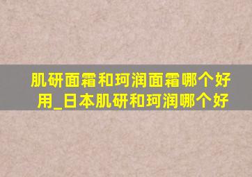 肌研面霜和珂润面霜哪个好用_日本肌研和珂润哪个好