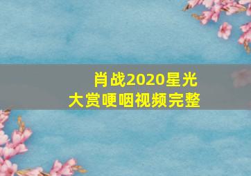 肖战2020星光大赏哽咽视频完整