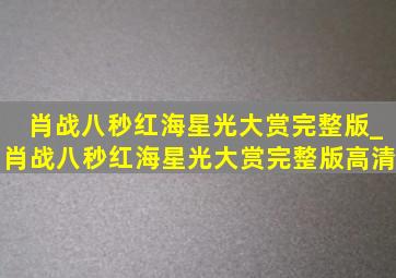 肖战八秒红海星光大赏完整版_肖战八秒红海星光大赏完整版高清