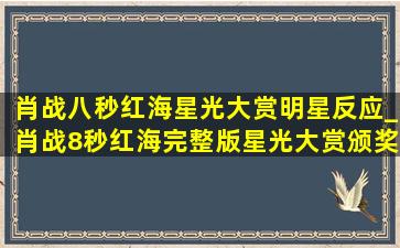 肖战八秒红海星光大赏明星反应_肖战8秒红海完整版星光大赏颁奖