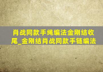 肖战同款手绳编法金刚结收尾_金刚结肖战同款手链编法