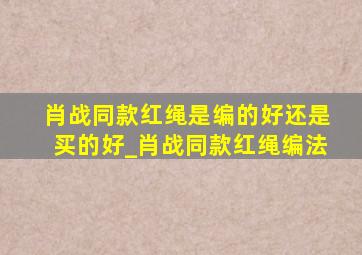 肖战同款红绳是编的好还是买的好_肖战同款红绳编法