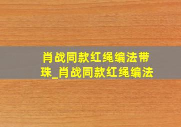 肖战同款红绳编法带珠_肖战同款红绳编法