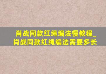 肖战同款红绳编法慢教程_肖战同款红绳编法需要多长