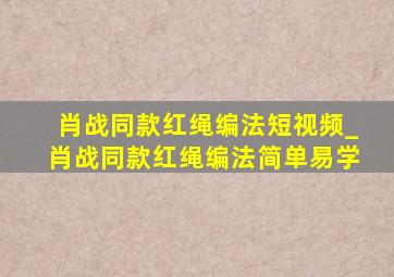 肖战同款红绳编法短视频_肖战同款红绳编法简单易学