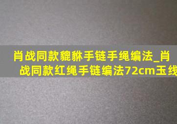 肖战同款貔貅手链手绳编法_肖战同款红绳手链编法72cm玉线