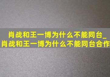 肖战和王一博为什么不能同台_肖战和王一博为什么不能同台合作