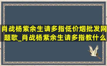 肖战杨紫余生请多指(低价烟批发网)题歌_肖战杨紫余生请多指教什么时候出