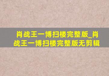 肖战王一博扫楼完整版_肖战王一博扫楼完整版无剪辑