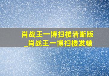 肖战王一博扫楼清晰版_肖战王一博扫楼发糖