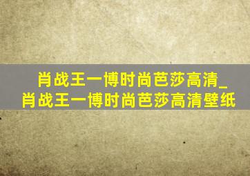 肖战王一博时尚芭莎高清_肖战王一博时尚芭莎高清壁纸