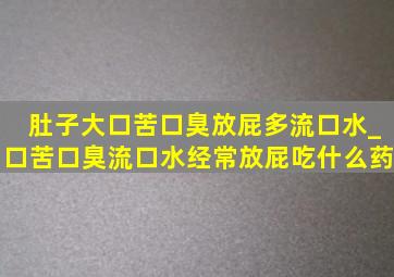 肚子大口苦口臭放屁多流口水_口苦口臭流口水经常放屁吃什么药