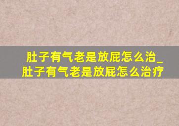 肚子有气老是放屁怎么治_肚子有气老是放屁怎么治疗