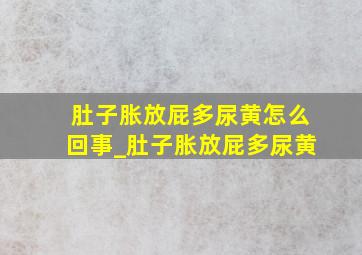 肚子胀放屁多尿黄怎么回事_肚子胀放屁多尿黄