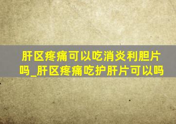 肝区疼痛可以吃消炎利胆片吗_肝区疼痛吃护肝片可以吗