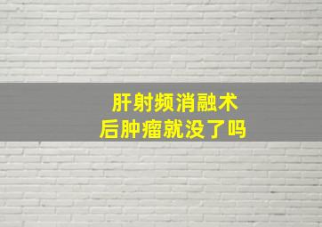 肝射频消融术后肿瘤就没了吗