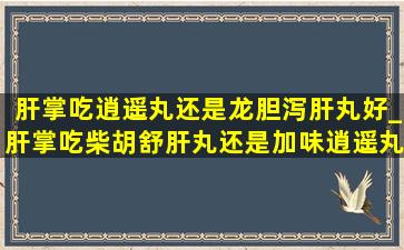 肝掌吃逍遥丸还是龙胆泻肝丸好_肝掌吃柴胡舒肝丸还是加味逍遥丸