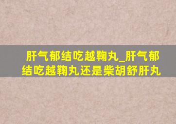 肝气郁结吃越鞠丸_肝气郁结吃越鞠丸还是柴胡舒肝丸